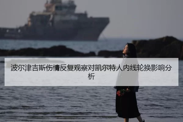 波尔津吉斯伤情反复观察对凯尔特人内线轮换影响分析 | Yabo