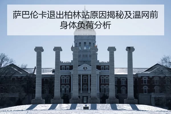 萨巴伦卡退出柏林站原因揭秘及温网前身体负荷分析