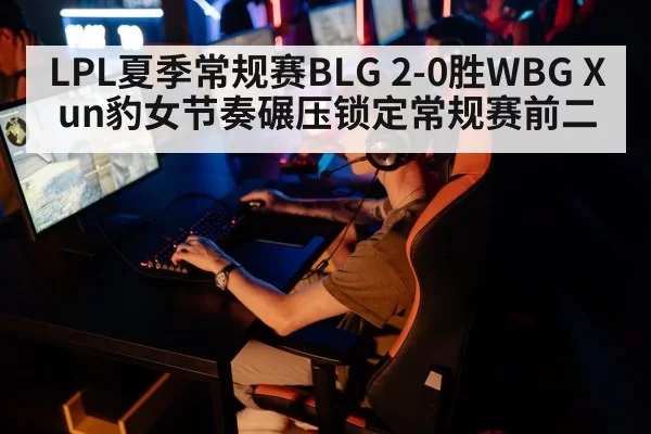LPL夏季常规赛BLG 2-0胜WBG Xun豹女节奏碾压锁定常规赛前二