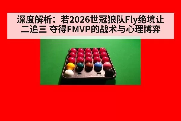 深度解析:若2026世冠狼队Fly绝境让二追三 夺得FMVP的战术与心理博弈
