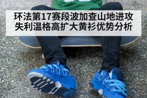 环法第17赛段波加查山地进攻失利温格高扩大黄衫优势分析