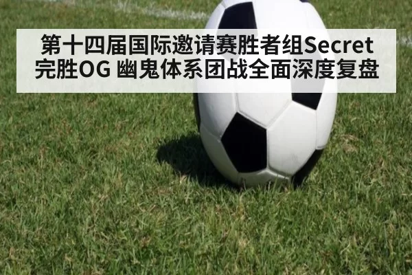 第十四届国际邀请赛胜者组Secret完胜OG 幽鬼体系团战全面深度复盘 - Yabo