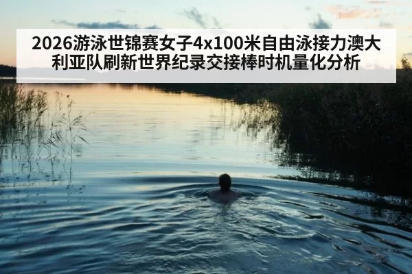 2026游泳世锦赛女子4x100米自由泳接力澳大利亚队刷新世界纪录交接棒时机量化分析 - Yabo