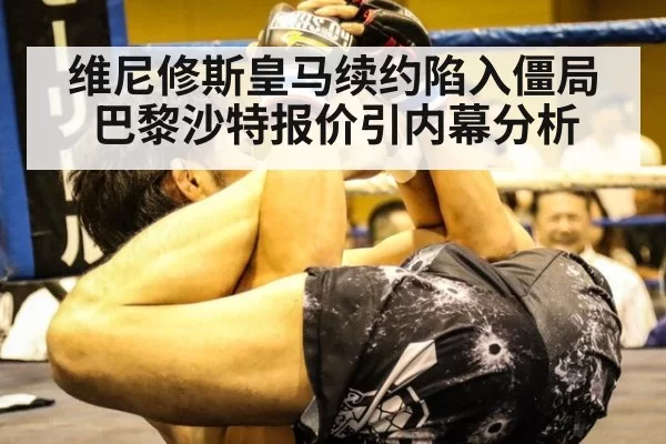 维尼修斯皇马续约陷入僵局 巴黎沙特报价引内幕分析