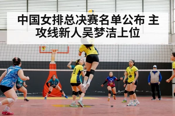 中国女排总决赛名单公布 主攻线新人吴梦洁上位