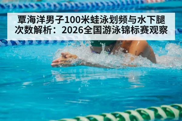覃海洋男子100米蛙泳划频与水下腿次数解析：2026全国游泳锦标赛观察
